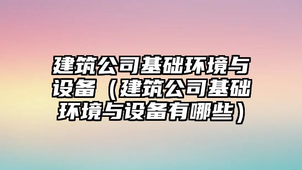 建筑公司基礎環(huán)境與設備（建筑公司基礎環(huán)境與設備有哪些）