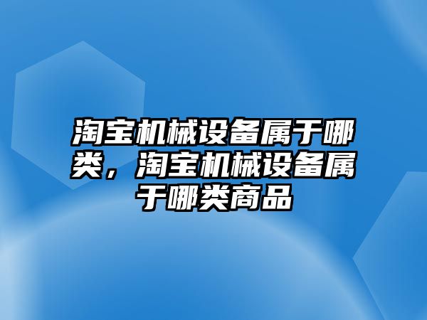 淘寶機械設備屬于哪類(lèi)，淘寶機械設備屬于哪類(lèi)商品