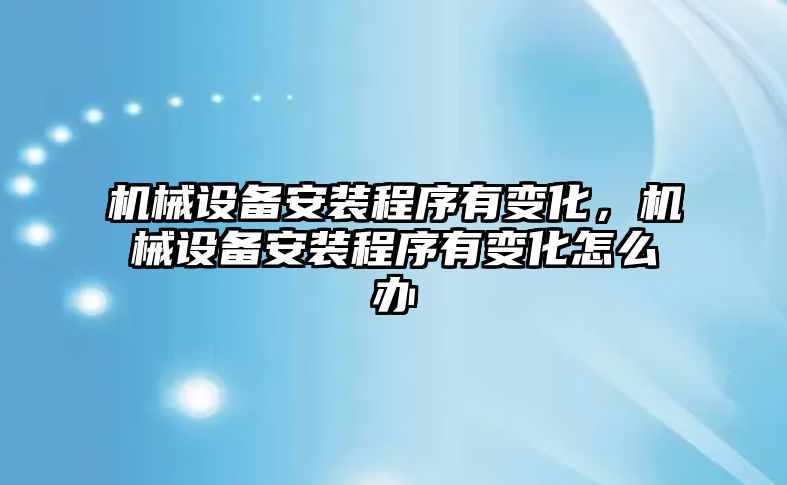 機械設備安裝程序有變化，機械設備安裝程序有變化怎么辦