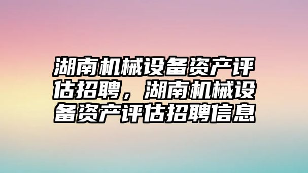 湖南機械設備資產(chǎn)評估招聘，湖南機械設備資產(chǎn)評估招聘信息