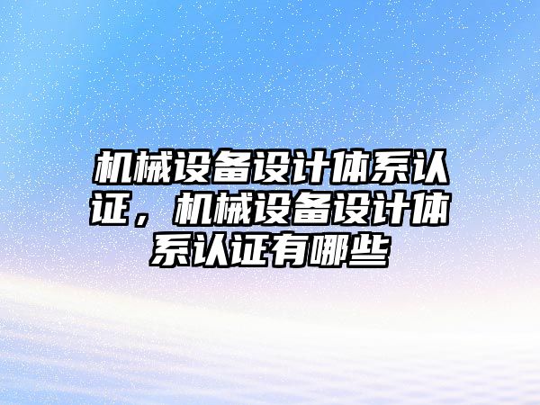 機械設備設計體系認證，機械設備設計體系認證有哪些