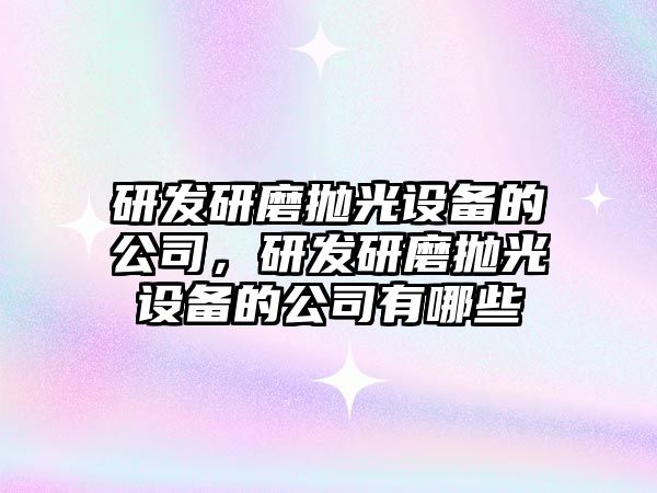 研發(fā)研磨拋光設備的公司，研發(fā)研磨拋光設備的公司有哪些