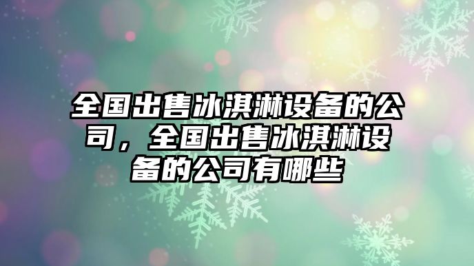 全國出售冰淇淋設備的公司，全國出售冰淇淋設備的公司有哪些