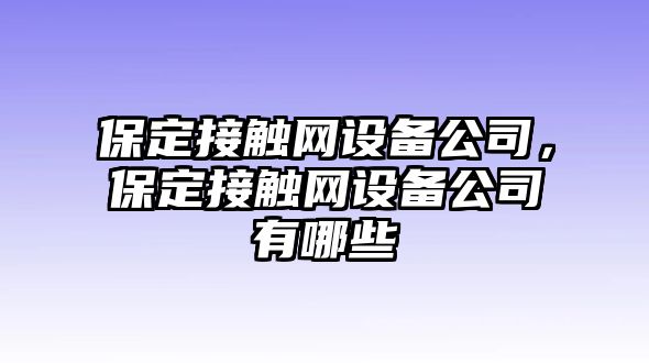 保定接觸網(wǎng)設備公司，保定接觸網(wǎng)設備公司有哪些
