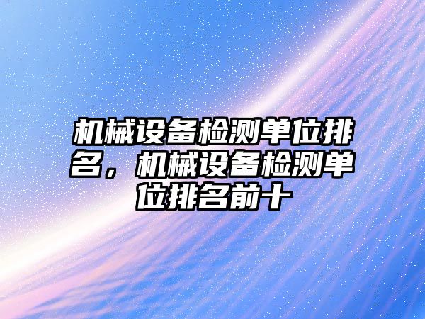 機械設備檢測單位排名，機械設備檢測單位排名前十