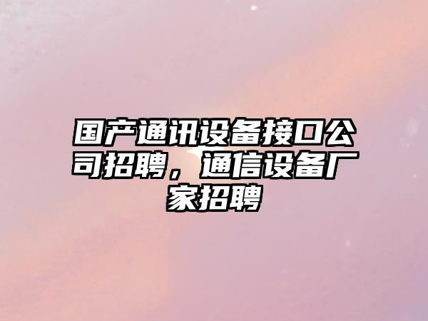 國產(chǎn)通訊設備接口公司招聘，通信設備廠(chǎng)家招聘