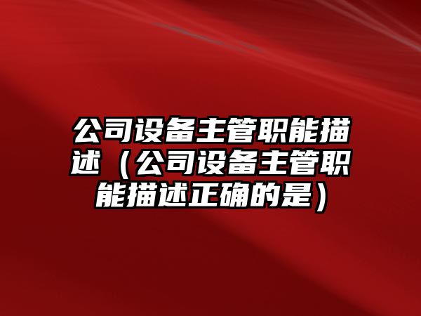公司設備主管職能描述（公司設備主管職能描述正確的是）