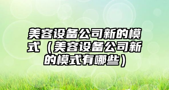 美容設備公司新的模式（美容設備公司新的模式有哪些）