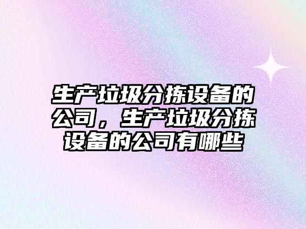 生產(chǎn)垃圾分揀設備的公司，生產(chǎn)垃圾分揀設備的公司有哪些
