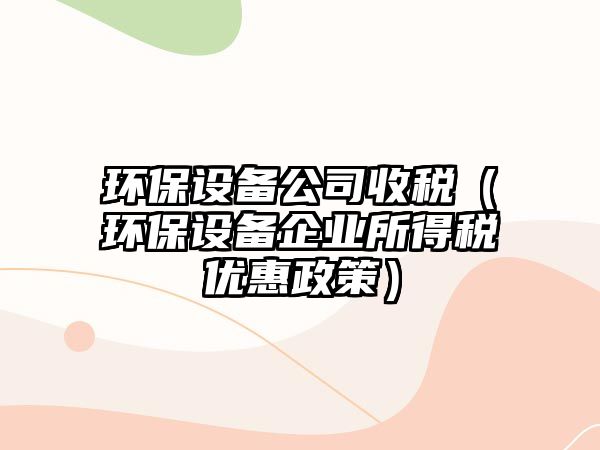 環(huán)保設備公司收稅（環(huán)保設備企業(yè)所得稅優(yōu)惠政策）