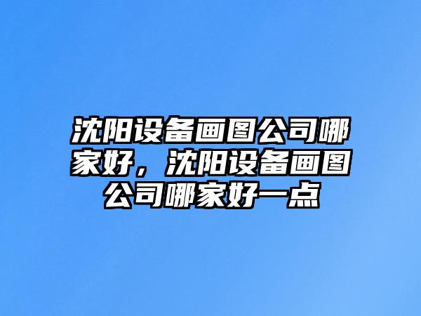 沈陽(yáng)設備畫(huà)圖公司哪家好，沈陽(yáng)設備畫(huà)圖公司哪家好一點(diǎn)