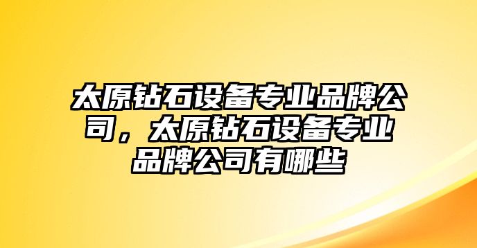 太原鉆石設備專(zhuān)業(yè)品牌公司，太原鉆石設備專(zhuān)業(yè)品牌公司有哪些