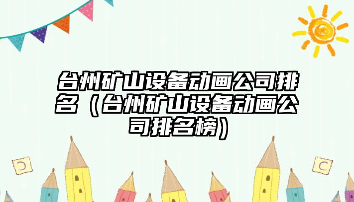 臺州礦山設備動(dòng)畫(huà)公司排名（臺州礦山設備動(dòng)畫(huà)公司排名榜）