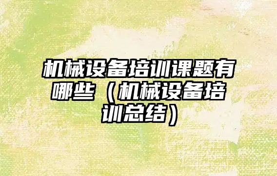 機械設備培訓課題有哪些（機械設備培訓總結）