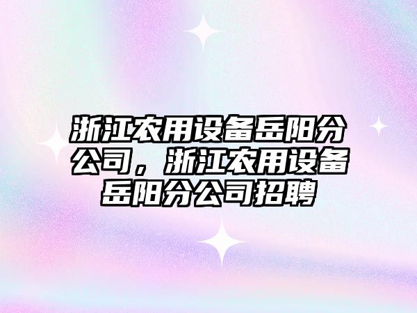 浙江農用設備岳陽(yáng)分公司，浙江農用設備岳陽(yáng)分公司招聘