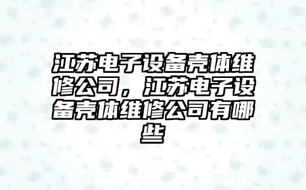江蘇電子設備殼體維修公司，江蘇電子設備殼體維修公司有哪些