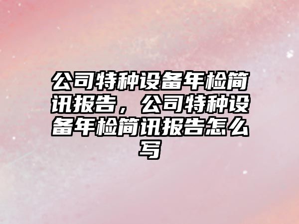 公司特種設備年檢簡(jiǎn)訊報告，公司特種設備年檢簡(jiǎn)訊報告怎么寫(xiě)