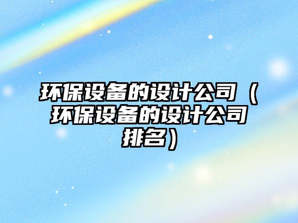環(huán)保設備的設計公司（環(huán)保設備的設計公司排名）