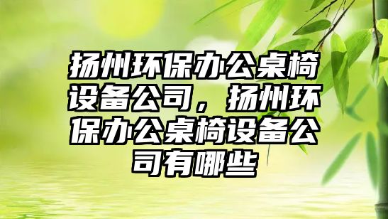 揚州環(huán)保辦公桌椅設備公司，揚州環(huán)保辦公桌椅設備公司有哪些