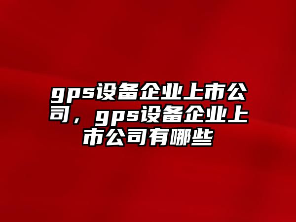 gps設備企業(yè)上市公司，gps設備企業(yè)上市公司有哪些