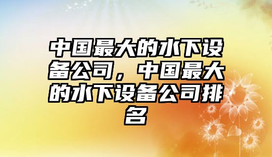 中國最大的水下設備公司，中國最大的水下設備公司排名