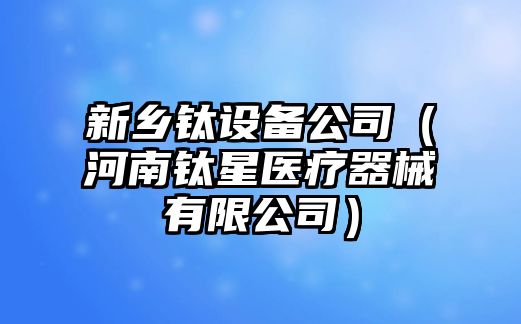 新鄉鈦設備公司（河南鈦星醫療器械有限公司）