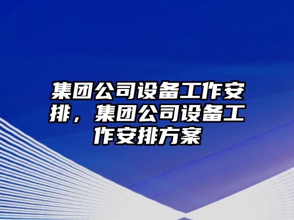 集團公司設備工作安排，集團公司設備工作安排方案
