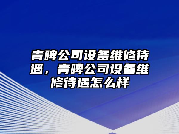 青啤公司設備維修待遇，青啤公司設備維修待遇怎么樣