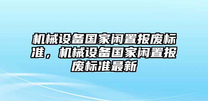 機械設備國家閑置報廢標準，機械設備國家閑置報廢標準最新