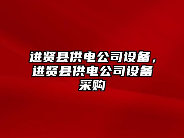 進(jìn)賢縣供電公司設備，進(jìn)賢縣供電公司設備采購