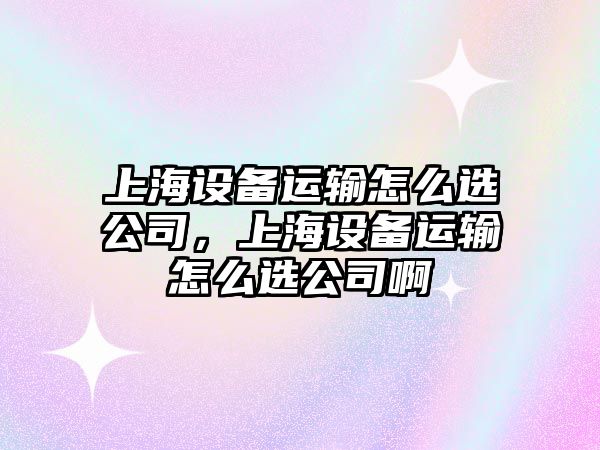 上海設備運輸怎么選公司，上海設備運輸怎么選公司啊