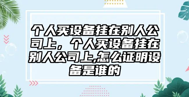 個(gè)人買(mǎi)設備掛在別人公司上，個(gè)人買(mǎi)設備掛在別人公司上,怎么證明設備是誰(shuí)的
