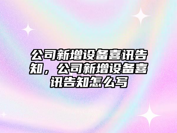 公司新增設備喜訊告知，公司新增設備喜訊告知怎么寫(xiě)