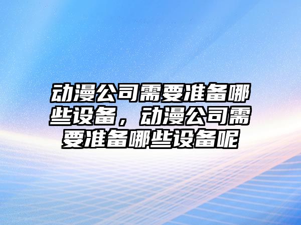 動(dòng)漫公司需要準備哪些設備，動(dòng)漫公司需要準備哪些設備呢