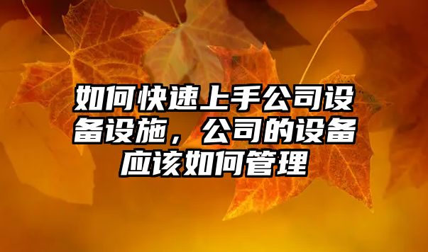 如何快速上手公司設備設施，公司的設備應該如何管理
