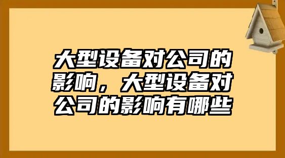 大型設備對公司的影響，大型設備對公司的影響有哪些
