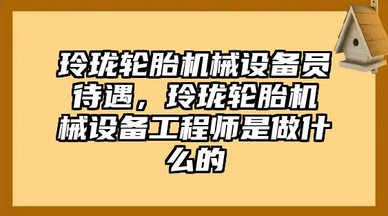 玲瓏輪胎機械設備員待遇，玲瓏輪胎機械設備工程師是做什么的