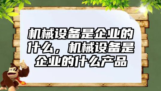 機械設備是企業(yè)的什么，機械設備是企業(yè)的什么產(chǎn)品