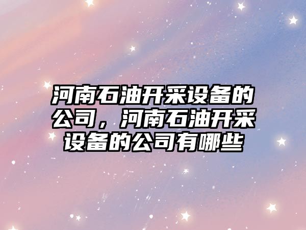 河南石油開(kāi)采設備的公司，河南石油開(kāi)采設備的公司有哪些