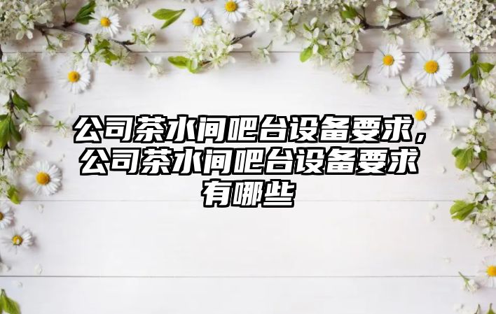 公司茶水間吧臺設備要求，公司茶水間吧臺設備要求有哪些