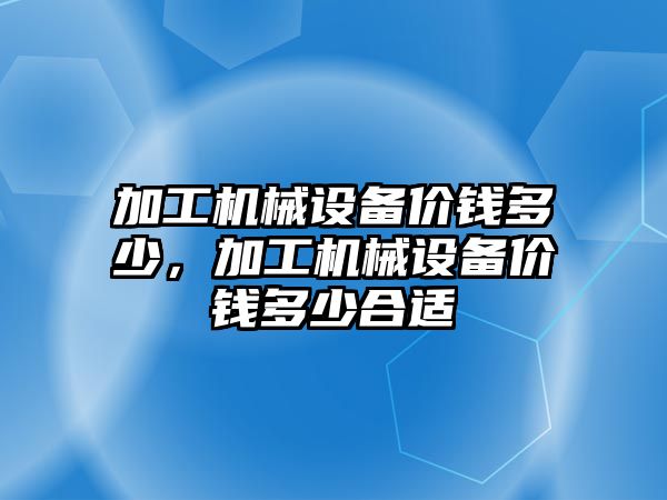 加工機械設備價(jià)錢(qián)多少，加工機械設備價(jià)錢(qián)多少合適