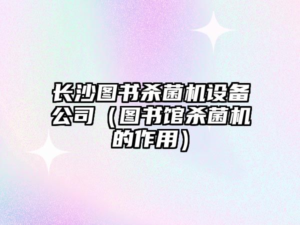 長(cháng)沙圖書(shū)殺菌機設備公司（圖書(shū)館殺菌機的作用）