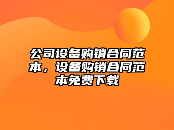 公司設備購銷(xiāo)合同范本，設備購銷(xiāo)合同范本免費下載