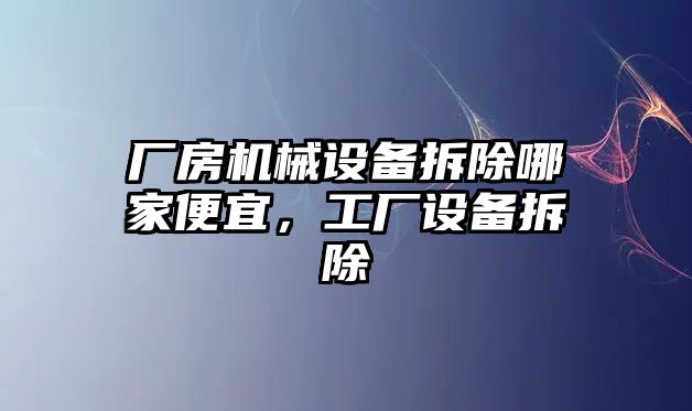 廠(chǎng)房機械設備拆除哪家便宜，工廠(chǎng)設備拆除