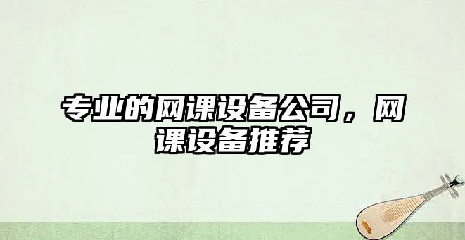 專(zhuān)業(yè)的網(wǎng)課設備公司，網(wǎng)課設備推薦