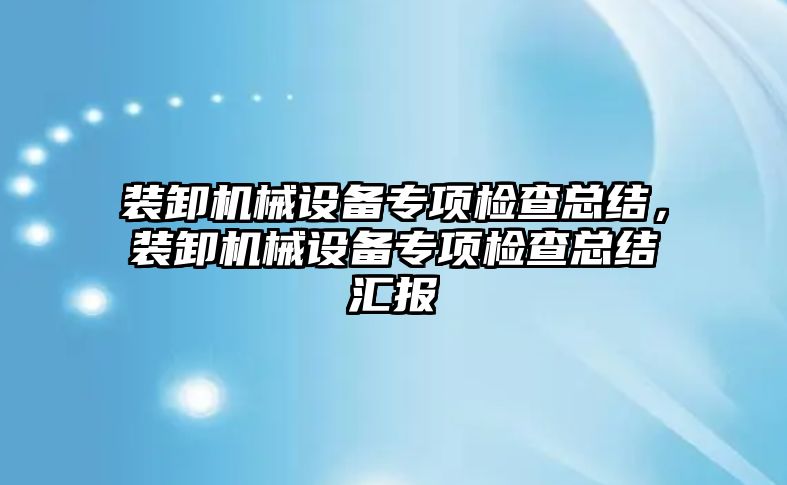 裝卸機械設備專(zhuān)項檢查總結，裝卸機械設備專(zhuān)項檢查總結匯報