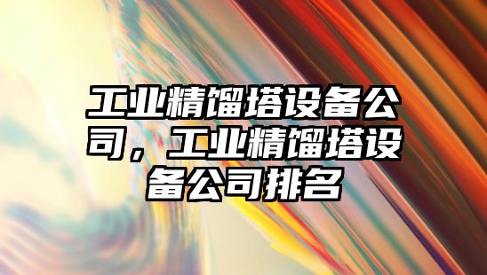 工業(yè)精餾塔設備公司，工業(yè)精餾塔設備公司排名