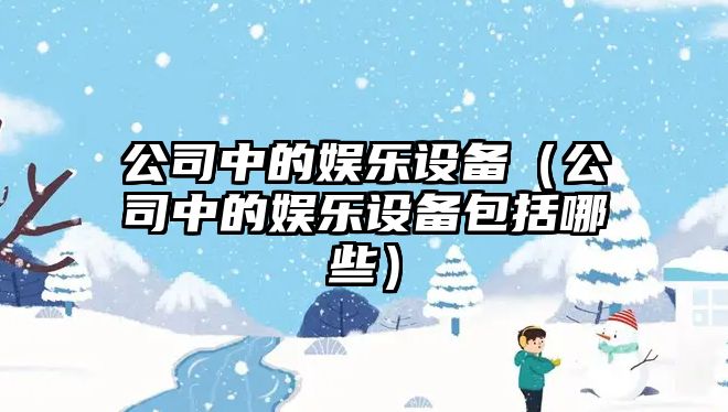 公司中的娛樂(lè )設備（公司中的娛樂(lè )設備包括哪些）