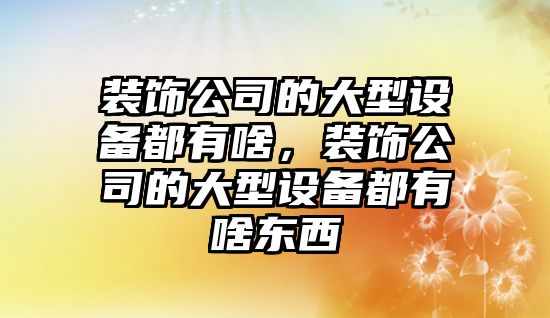 裝飾公司的大型設備都有啥，裝飾公司的大型設備都有啥東西