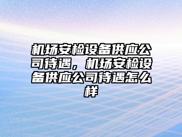 機場(chǎng)安檢設備供應公司待遇，機場(chǎng)安檢設備供應公司待遇怎么樣
